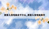 黑客入侵电脑会干什么_黑客入侵电脑事件