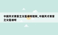 中国天才黑客之父是谁呀视频_中国天才黑客之父是谁呀