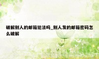 破解别人的邮箱犯法吗_别人发的邮箱密码怎么破解