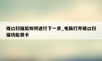 端口扫描后如何进行下一步_电脑打开端口扫描功能很卡