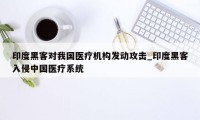 印度黑客对我国医疗机构发动攻击_印度黑客入侵中国医疗系统