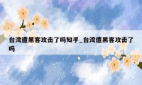 台湾遭黑客攻击了吗知乎_台湾遭黑客攻击了吗
