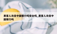 黑客人攻击中国银行吗安全吗_黑客人攻击中国银行吗