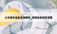 火车乘车信息会泄露吗_铁路信息如何泄露