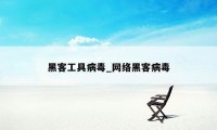 黑客工具病毒_网络黑客病毒