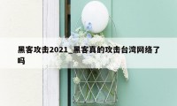 黑客攻击2021_黑客真的攻击台湾网络了吗