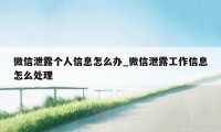 微信泄露个人信息怎么办_微信泄露工作信息怎么处理