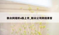 联众网络拟a股上市_联众公司网络黑客
