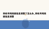 停机号码找回信息泄露了怎么办_停机号码找回信息泄露