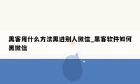 黑客用什么方法黑进别人微信_黑客软件如何黑微信