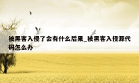 被黑客入侵了会有什么后果_被黑客入侵源代码怎么办