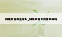 网络黑客要坐牢吗_网络黑客会传播病毒吗