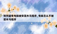 如何避免电脑被安装木马程序_电脑怎么不被装木马程序