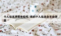 个人信息泄露危险吗_我的个人信息会不会泄露