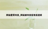 网站遭受攻击_网站被攻击后有后遗症
