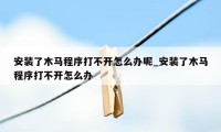 安装了木马程序打不开怎么办呢_安装了木马程序打不开怎么办