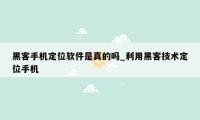 黑客手机定位软件是真的吗_利用黑客技术定位手机