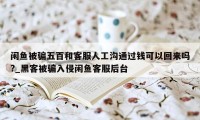 闲鱼被骗五百和客服人工沟通过钱可以回来吗?_黑客被骗入侵闲鱼客服后台