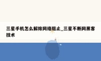 三星手机怎么解除网络阻止_三星不断网黑客技术