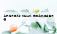 高防服务器真的可以防吗_太原高防攻击服务器