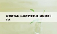 网站攻击ddos敲诈勒索判刑_网站攻击ddos