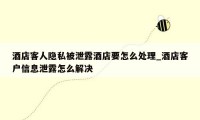 酒店客人隐私被泄露酒店要怎么处理_酒店客户信息泄露怎么解决