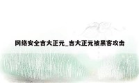 网络安全吉大正元_吉大正元被黑客攻击
