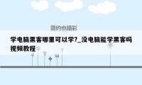 学电脑黑客哪里可以学?_没电脑能学黑客吗视频教程