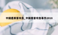 中国遭黑客攻击_中国黑客攻击事件2018