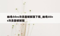 幽魂ddos攻击器破解版下载_幽魂ddos攻击器破解版
