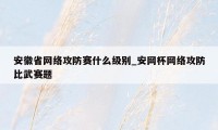 安徽省网络攻防赛什么级别_安网杯网络攻防比武赛题