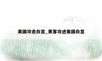 美国攻击白宫_黑客攻进美国白宫