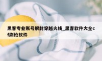 黑客专业账号解封穿越火线_黑客软件大全cf刷枪软件