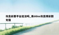 攻击彩票平台犯法吗_用ddos攻击博彩假充值