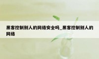 黑客控制别人的网络安全吗_黑客控制别人的网络