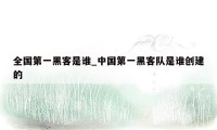 全国第一黑客是谁_中国第一黑客队是谁创建的
