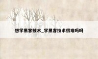 想学黑客技术_学黑客技术很难吗吗