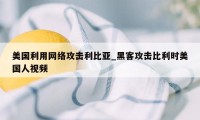 美国利用网络攻击利比亚_黑客攻击比利时美国人视频