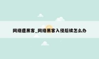 网络遭黑客_网络黑客入侵后续怎么办