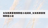 女友抓黑客视频教程小说阅读_女友抓黑客视频教程小说