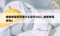 破解邮箱密码用什么软件2021_破解邮箱密码a