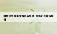 网络钓鱼攻击疫情怎么处理_网络钓鱼攻击疫情