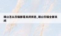 端口怎么扫描都是关闭状态_端口扫描全都关闭