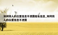 如何找人的位置信息不泄露隐私信息_如何找人的位置信息不泄露