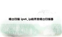 端口扫描 ipv6_ip段开放端口扫描器