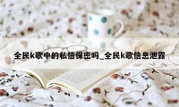 全民k歌中的私信保密吗_全民k歌信息泄露