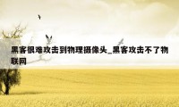 黑客很难攻击到物理摄像头_黑客攻击不了物联网