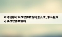 木马程序可以改软件数据吗怎么改_木马程序可以改软件数据吗