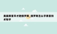 美国黑客天才跑俄罗斯_俄罗斯怎么学黑客技术知乎