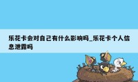 乐花卡会对自己有什么影响吗_乐花卡个人信息泄露吗